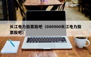 长江电力股票股吧（600900长江电力股票股吧）