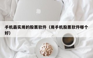 手机最实用的股票软件（用手机股票软件哪个好）