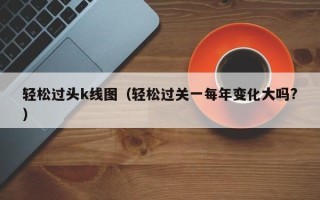 轻松过头k线图（轻松过关一每年变化大吗?）