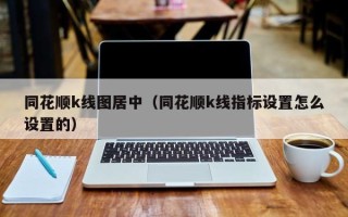 同花顺k线图居中（同花顺k线指标设置怎么设置的）