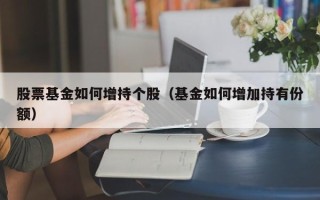 股票基金如何增持个股（基金如何增加持有份额）