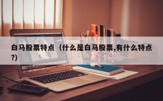 白马股票特点（什么是白马股票,有什么特点?）