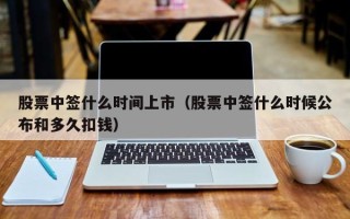 股票中签什么时间上市（股票中签什么时候公布和多久扣钱）