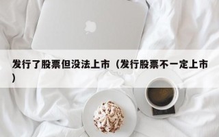 发行了股票但没法上市（发行股票不一定上市）