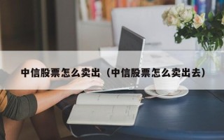 中信股票怎么卖出（中信股票怎么卖出去）