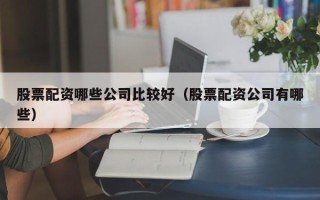 股票配资哪些公司比较好（股票配资公司有哪些）