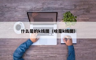 什么是的k线图（啥是k线图）