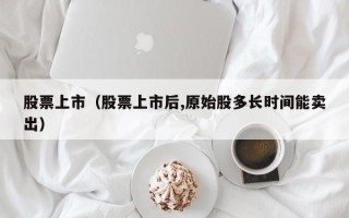 股票上市（股票上市后,原始股多长时间能卖出）