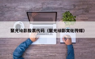 聚光绘影股票代码（聚光绘影文化传媒）