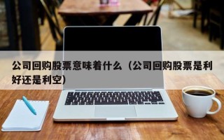 公司回购股票意味着什么（公司回购股票是利好还是利空）