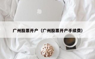 广州股票开户（广州股票开户手续费）