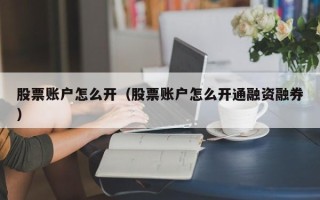 股票账户怎么开（股票账户怎么开通融资融券）