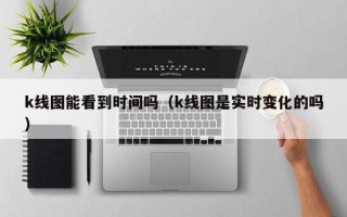 k线图能看到时间吗（k线图是实时变化的吗）