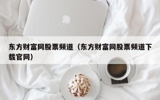 东方财富网股票频道（东方财富网股票频道下载官网）