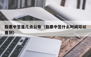 股票中签是几点公布（股票中签什么时间可以看到）