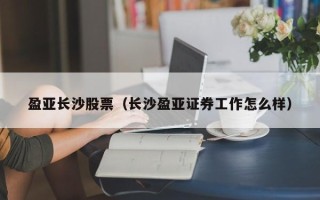 盈亚长沙股票（长沙盈亚证券工作怎么样）