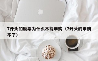 7开头的股票为什么不能申购（7开头的申购不了）