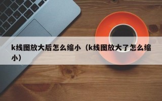 k线图放大后怎么缩小（k线图放大了怎么缩小）