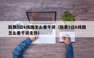 股票5日k线图怎么看干货（股票5日k线图怎么看干货走势）