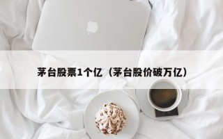 茅台股票1个亿（茅台股价破万亿）