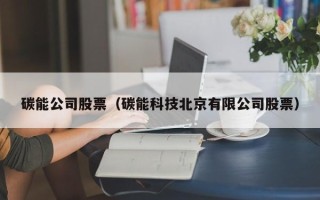 碳能公司股票（碳能科技北京有限公司股票）