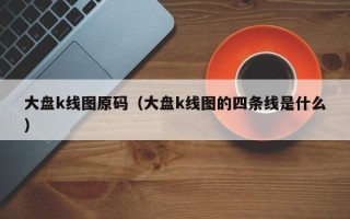 大盘k线图原码（大盘k线图的四条线是什么）