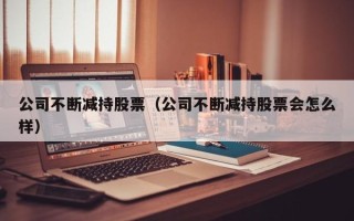 公司不断减持股票（公司不断减持股票会怎么样）