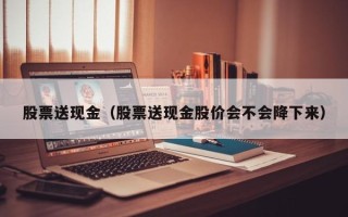 股票送现金（股票送现金股价会不会降下来）