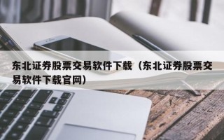 东北证券股票交易软件下载（东北证券股票交易软件下载官网）