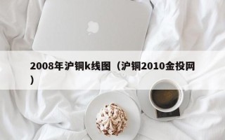 2008年沪铜k线图（沪铜2010金投网）