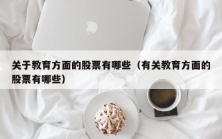 关于教育方面的股票有哪些（有关教育方面的股票有哪些）