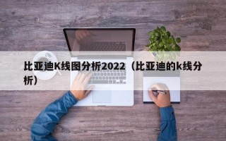 比亚迪K线图分析2022（比亚迪的k线分析）