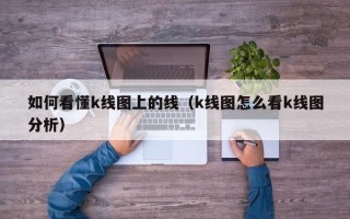 如何看懂k线图上的线（k线图怎么看k线图分析）