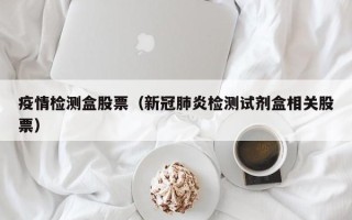 疫情检测盒股票（新冠肺炎检测试剂盒相关股票）