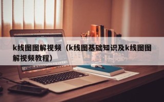 k线图图解视频（k线图基础知识及k线图图解视频教程）