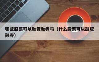 哪些股票可以融资融券吗（什么股票可以融资融券）