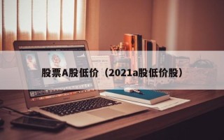 股票A股低价（2021a股低价股）