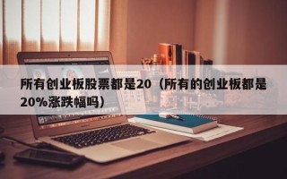 所有创业板股票都是20（所有的创业板都是20%涨跌幅吗）