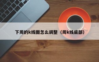 下周的k线图怎么调整（周k线底部）