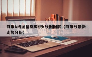 白银k线图基础知识k线图图解（白银线最新走势分析）