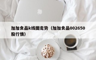 加加食品k线图走势（加加食品002650股行情）