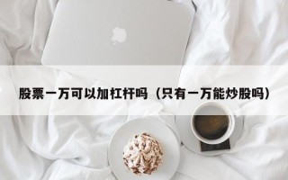 股票一万可以加杠杆吗（只有一万能炒股吗）