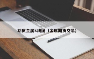 期货金属k线图（金属期货交易）