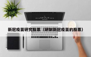 新冠疫苗研究股票（研制新冠疫苗的股票）