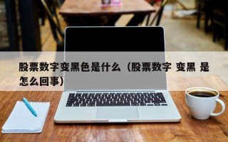 股票数字变黑色是什么（股票数字 变黑 是怎么回事）