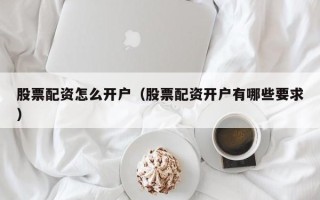 股票配资怎么开户（股票配资开户有哪些要求）