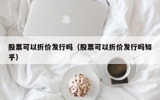 股票可以折价发行吗（股票可以折价发行吗知乎）