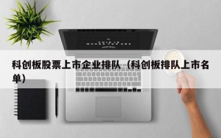 科创板股票上市企业排队（科创板排队上市名单）