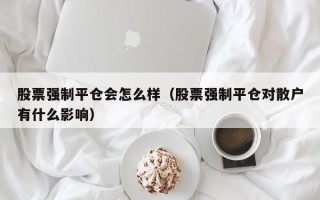 股票强制平仓会怎么样（股票强制平仓对散户有什么影响）