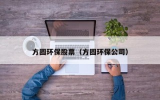 方圆环保股票（方圆环保公司）